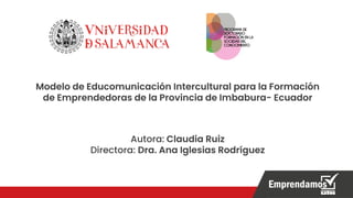 Modelo de Educomunicación Intercultural para la Formación
de Emprendedoras de la Provincia de Imbabura- Ecuador
Autora: Claudia Ruiz
Directora: Dra. Ana Iglesias Rodríguez
 