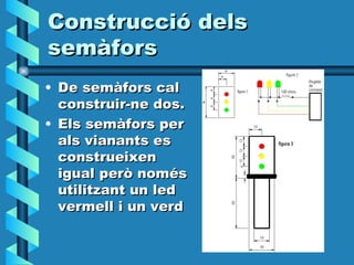 Construcció dels semàfors De semàfors cal construir-ne dos. Els semàfors per als vianants es construeixen igual però només utilitzant un led vermell i un verd 