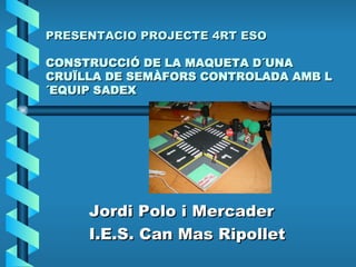 PRESENTACIO PROJECTE 4RT ESO CONSTRUCCIÓ DE LA MAQUETA D´UNA CRUÏLLA DE SEMÀFORS CONTROLADA AMB L´EQUIP SADEX Jordi Polo i Mercader I.E.S. Can Mas Ripollet 