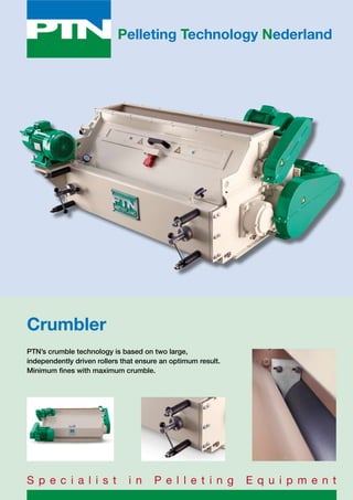 Pelleting Technology Nederland
Crumbler
PTN’s crumble technology is based on two large,
independently driven rollers that ensure an optimum result.
Minimum fines with maximum crumble.
S p e c i a l i s t i n P e l l e t i n g E q u i p m e n t
 