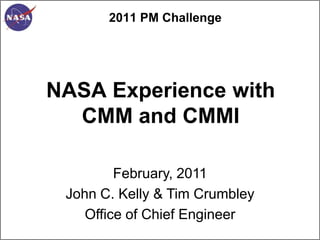 2011 PM Challenge




NASA Experience with
  CMM and CMMI

         February, 2011
 John C. Kelly & Tim Crumbley
    Office of Chief Engineer
 
