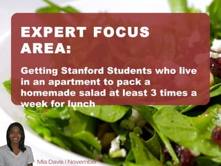 SALAD INSTEAD
Getting Stanford Students who live in
an apartment to pack a homemade
salad at least 3 times a week for lunch




     Mia Davis | December 10 2012
 