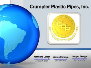 Crumpler Plastic Pipes, Inc. Katherine Carter  kwcarter@uncg.edu (336) 669-1774 Lauren Curatola lecurato@uncg.edu (703) 994-0971 MeganGeorge mcgeorge@uncg.edu (919) 630-5514 