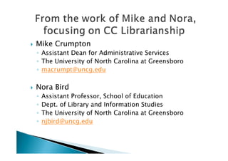    Mike Crumpton
    ◦ Assistant Dean for Administrative Services
    ◦ The University of North Carolina at Greensboro
    ◦ macrumpt@uncg.edu

   Nora Bird
    ◦   Assistant Professor, School of Education
    ◦   Dept. of Library and Information Studies
    ◦   The University of North Carolina at Greensboro
    ◦   njbird@uncg.edu
 