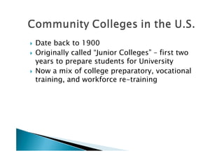    Date back to 1900
   Originally called “Junior Colleges” – first two
    years to prepare students for University
   Now a mix of college preparatory, vocational
    training, and workforce re-training
 