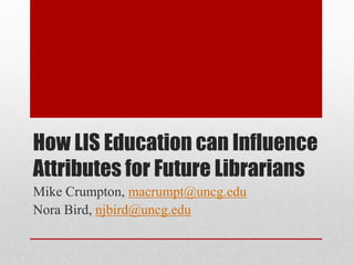 How LIS Education can Influence
Attributes for Future Librarians
Mike Crumpton, macrumpt@uncg.edu
Nora Bird, njbird@uncg.edu
 