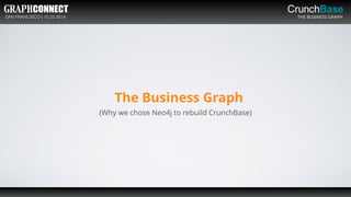 SAN FRANCISCO | 10.22.2014 THE BUSINESS GRAPH
The Business Graph
(Why we chose Neo4j to rebuild CrunchBase)
 