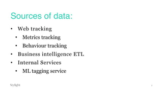 Sources of data:
9
• Web tracking
• Metrics tracking
• Behaviour tracking
• Business intelligence ETL
• Internal Services
...