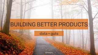 BUILDING BETTER PRODUCTS
data + guts
@byosko
 
