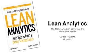 Lean Analytics
The Communication Layer into the
World of Business
Budapest, 2016
@byosko
 