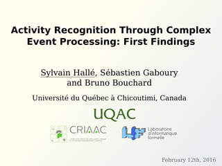Activity Recognition Through Complex
Event Processing: First Findings
Sylvain Hallé, Sébastien Gaboury
and Bruno Bouchard
Université du Québec à Chicoutimi, Canada
February 12th, 2016
 