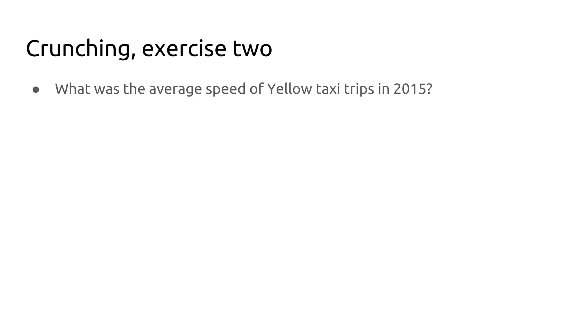 Crunching, exercise two
● What was the average speed of Yellow taxi trips in 2015?
 