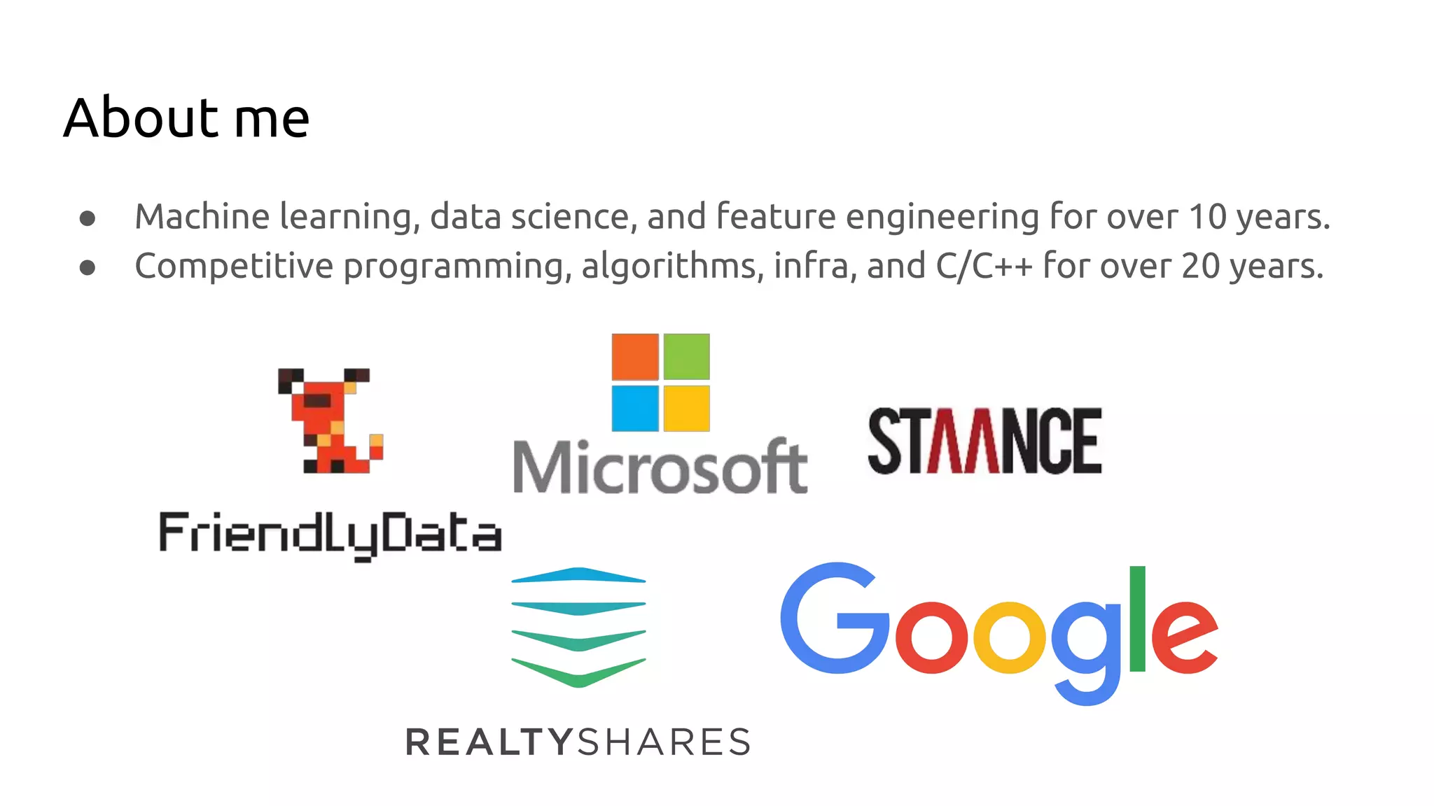 ● Machine learning, data science, and feature engineering for over 10 years.
● Competitive programming, algorithms, infra, and C/C++ for over 20 years.
About me
 