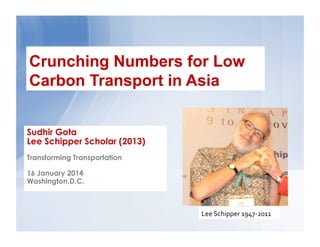Crunching numbers for low carbon transport in Asia - Sudhir Gota - Lee Schipper Scholar - Transforming Transportation 2014 - EMBARQ The World Bank