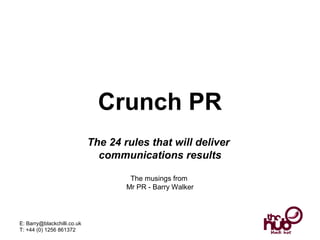 Crunch PR
The 24 rules that will deliver
communications results
The musings from
Mr PR - Barry Walker

E: Barry@blackchilli.co.uk
T: +44 (0) 1256 861372

 
