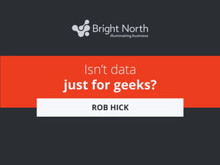 Isn’t data
just for geeks?
ROB HICK

 