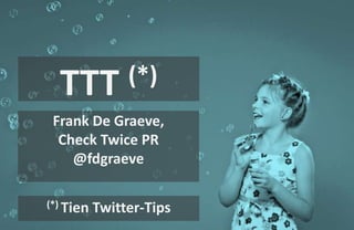 TTT (*) 
Frank De Graeve, 
Check Twice PR 
@fdgraeve 
(*) Tien Twitter-Tips 
 