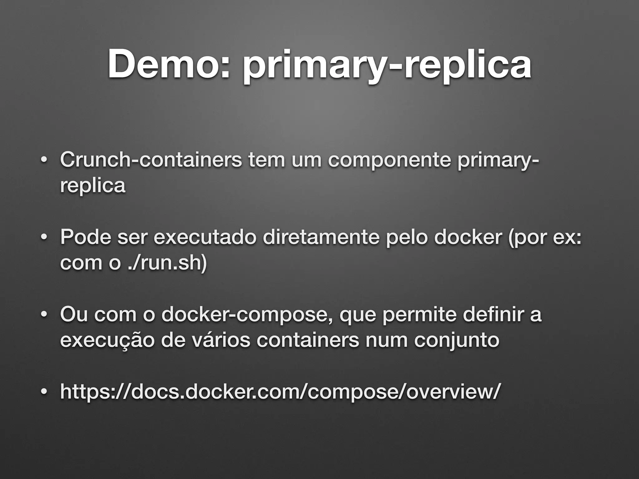Demo: primary-replica • Crunch-containers tem um componente primary- replica • Pode ser executado diretamente pelo docker (por ex: com o ./run.sh) • Ou com o docker-compose, que permite deﬁnir a execução de vários containers num conjunto • https://docs.docker.com/compose/overview/ 