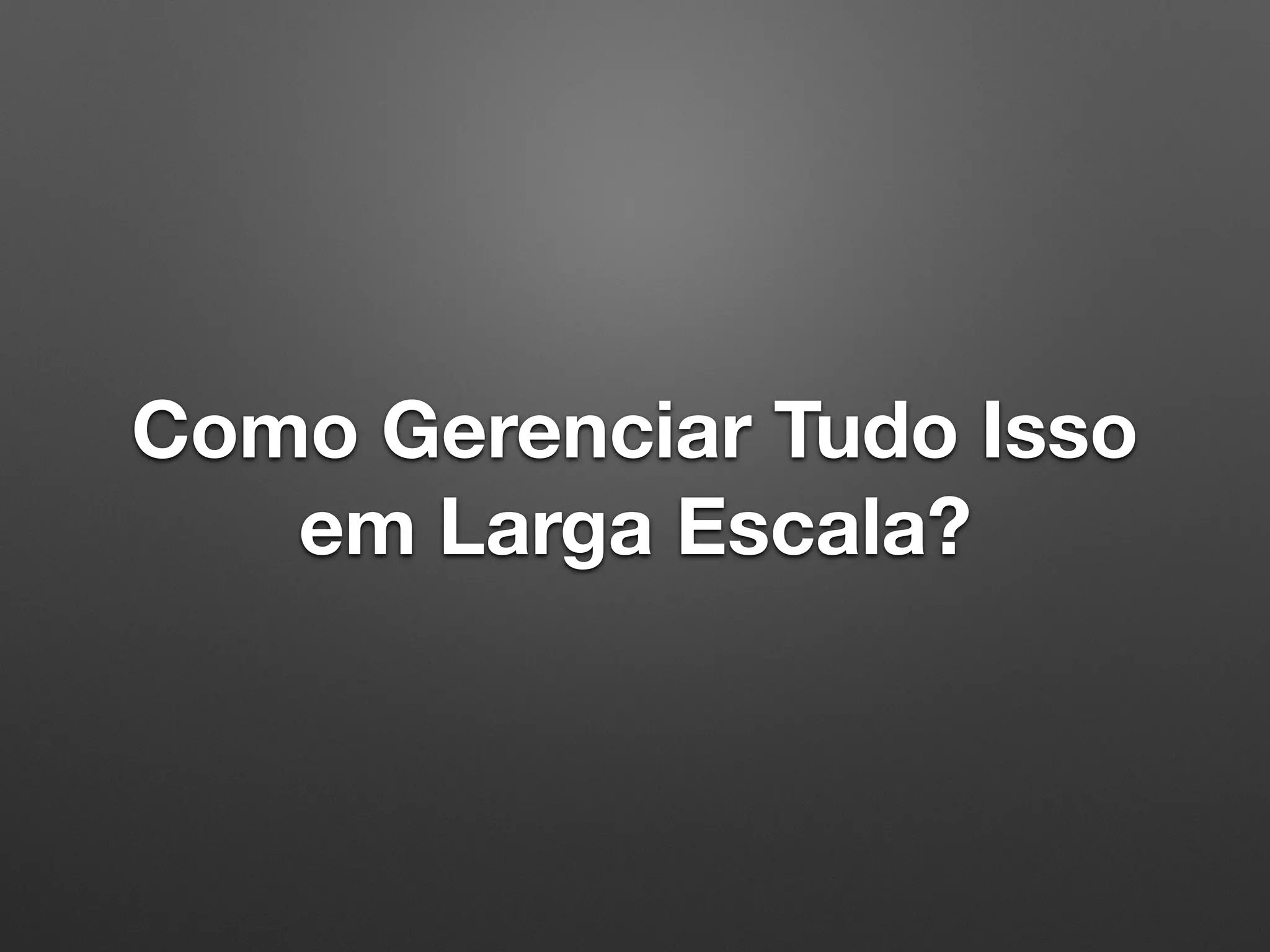 Como Gerenciar Tudo Isso em Larga Escala? 