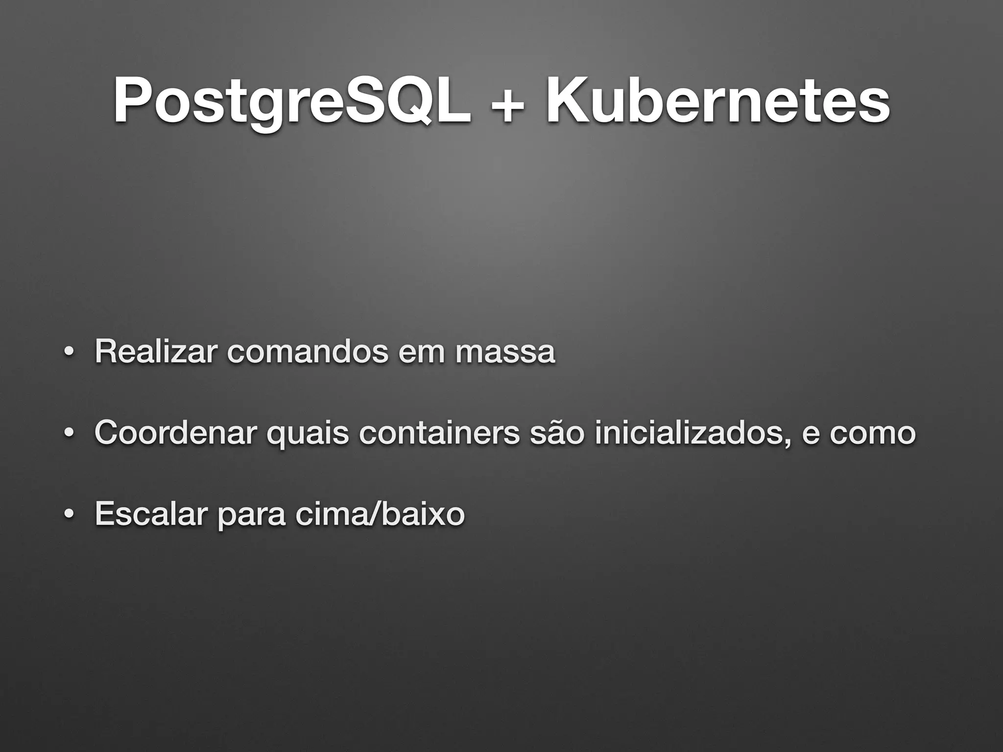 PostgreSQL + Kubernetes • Realizar comandos em massa • Coordenar quais containers são inicializados, e como • Escalar para cima/baixo 