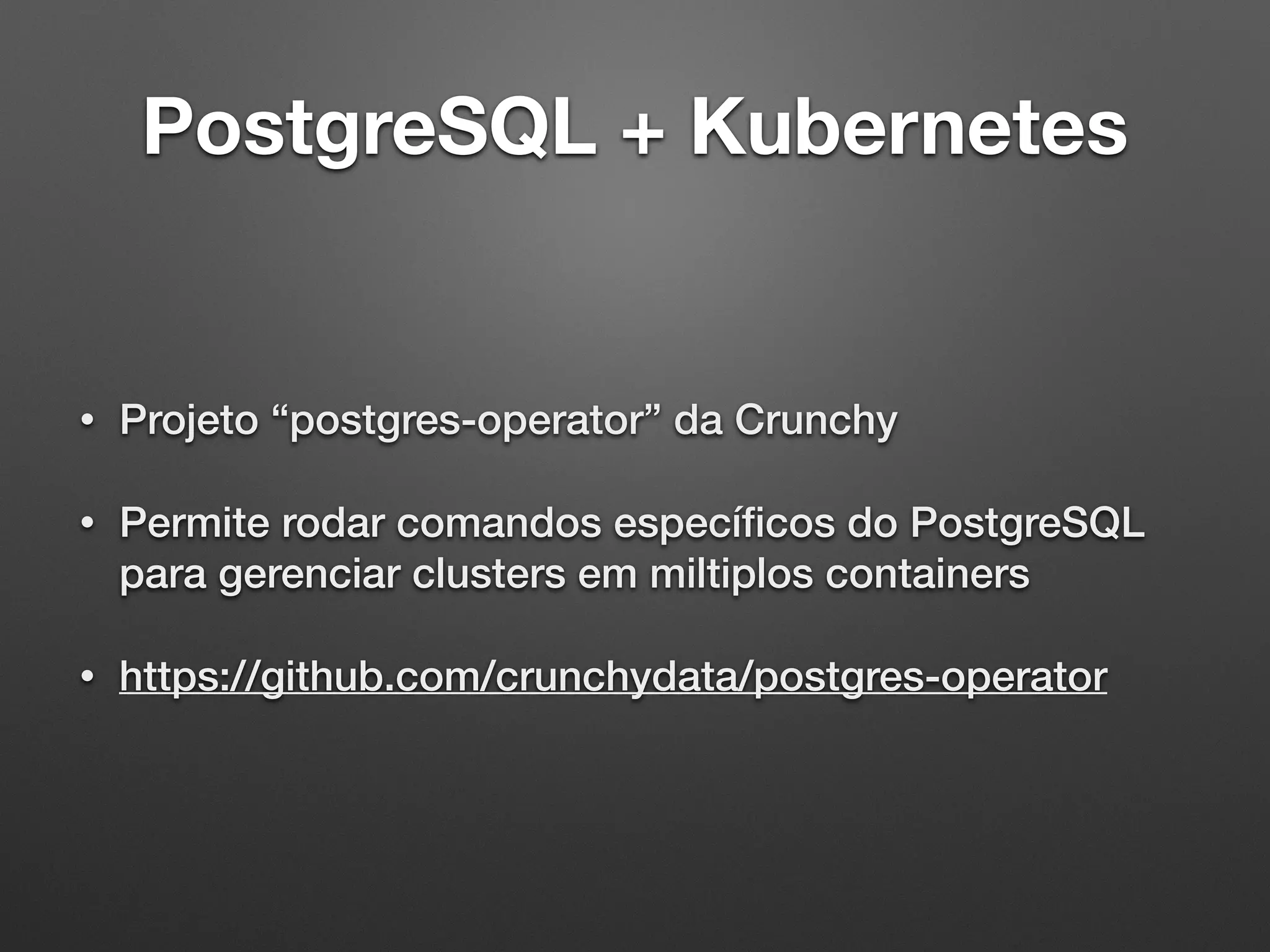 PostgreSQL + Kubernetes • Projeto “postgres-operator” da Crunchy • Permite rodar comandos especíﬁcos do PostgreSQL para gerenciar clusters em miltiplos containers • https://github.com/crunchydata/postgres-operator 