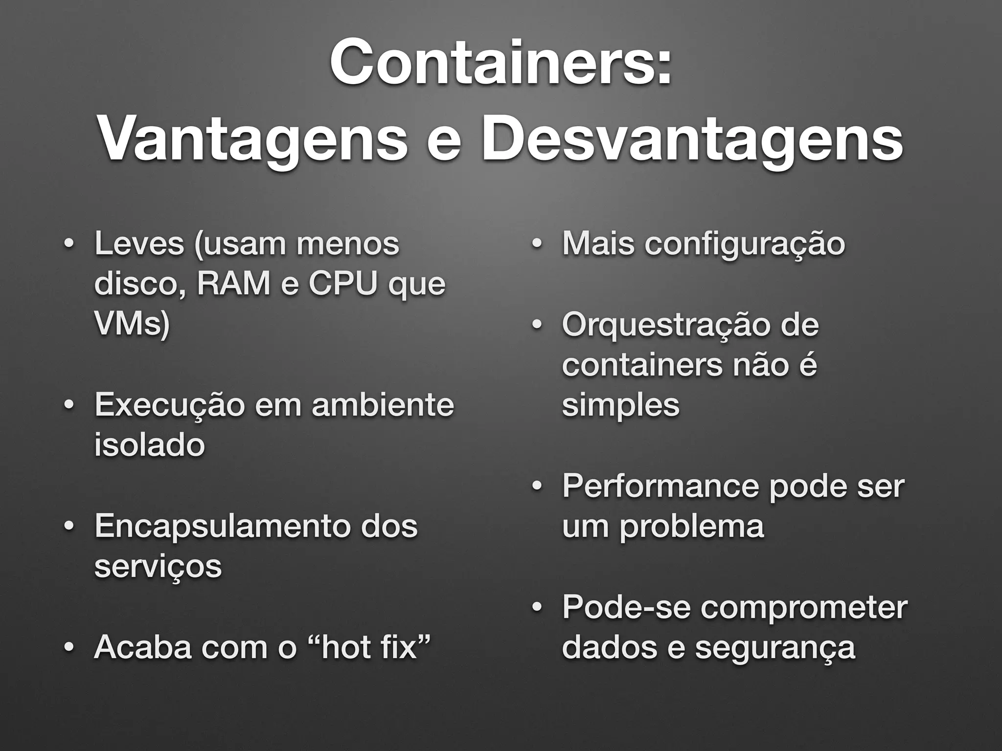 Containers:  Vantagens e Desvantagens • Leves (usam menos disco, RAM e CPU que VMs) • Execução em ambiente isolado • Encapsulamento dos serviços • Acaba com o “hot ﬁx” • Mais conﬁguração • Orquestração de containers não é simples • Performance pode ser um problema • Pode-se comprometer dados e segurança 