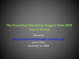 The Crunchiest Marketing Nuggets from 2009
               Year in Review
                     Shared by
   http://crunchymarketingnuggets.wordpress.com
                    Lisa H. Fritts
                 December 21, 2009
 