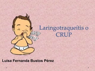 Laringotraqueítis o
CRUP
Luisa Fernanda Bustos Pérez
 