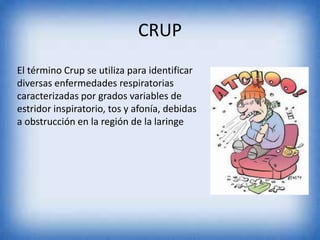 CRUP
El término Crup se utiliza para identificar
diversas enfermedades respiratorias
caracterizadas por grados variables de
estridor inspiratorio, tos y afonía, debidas
a obstrucción en la región de la laringe
 