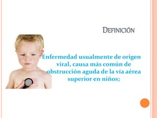 DEFINICIÓN
Enfermedad usualmente de origen
viral, causa más común de
obstrucción aguda de la vía aérea
superior en niños;
 