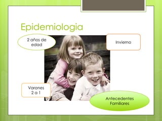 Epidemiologia
2 años de
edad

Invierno

Varones
2a1
Antecedentes
Familiares

 