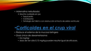• Adrenalina nebulizada:
 Mucho cuidado en px:
• Taquicardia
• Cardiópatas
• Tetralogía de Fallot o con obstrucción al tracto de salida ventricular
•Corticoides en el crup viral
• Reduce el edema de la mucosa laríngea
• Dosis única de dexametasona:
• 0,6 mg/kg;
• dosis de tan sólo 0,15 mg/kg pueden resultar igual de eficaces.
 