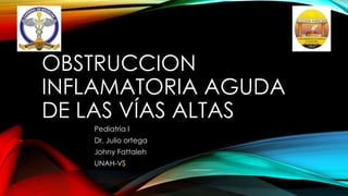 OBSTRUCCION
INFLAMATORIA AGUDA
DE LAS VÍAS ALTAS
Pediatria I
Dr. Julio ortega
Johny Fattaleh
UNAH-VS
 