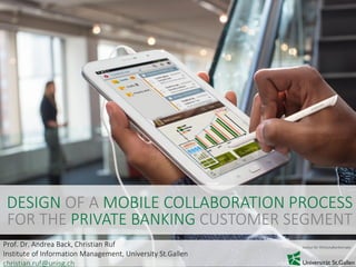 1
Prof. Dr. Andrea Back, Christian Ruf
Institute of Information Management, University St.Gallen
christian.ruf@unisg.ch
DESIGN OF A MOBILE COLLABORATION PROCESS
FOR THE PRIVATE BANKING CUSTOMER SEGMENT
 