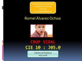 CRUP VIRAL
CIE 10 : J05.0
Romel Álvarez Ochoa
Cátedra de Pediatría
2015-2016
Universidad de Guayaquil
Facultad de Ciencias
médicas
Escuela de Medicina
 