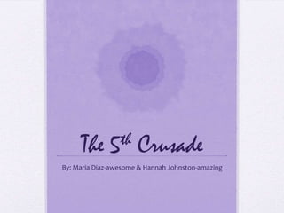 The      5 th    Crusade
By: Maria Diaz-awesome & Hannah Johnston-amazing
 