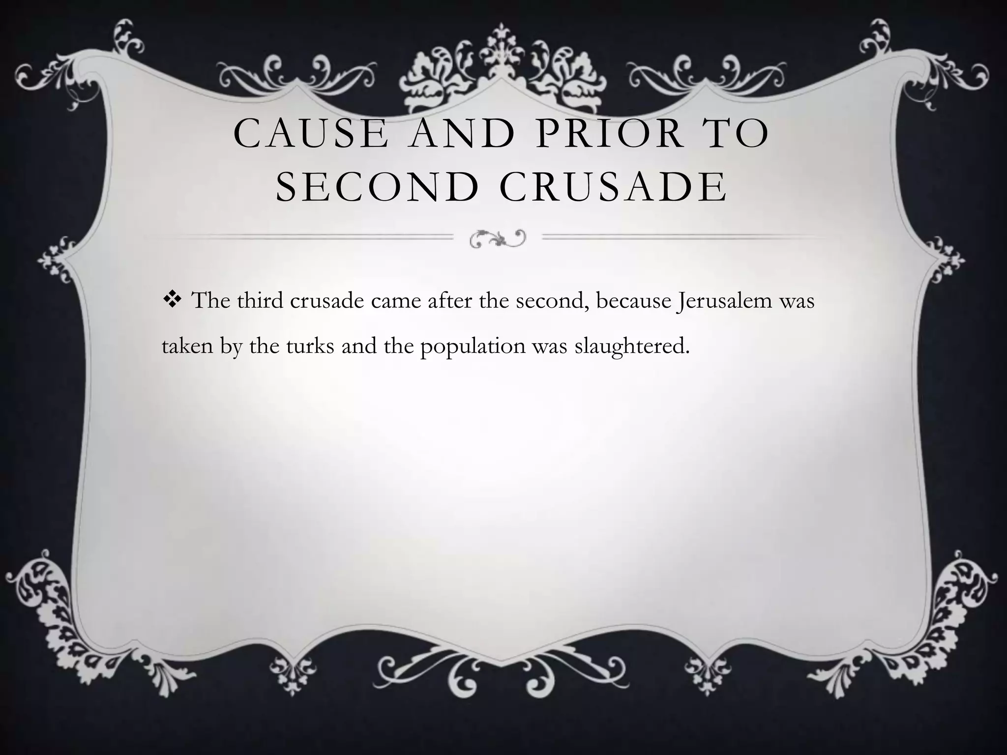 CAUSE AND PRIOR TO
SECOND CRUSADE
The third crusade came after the second, because Jerusalem was
taken by the turks and the population was slaughtered.