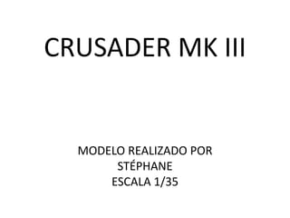CRUSADER MK III
MODELO REALIZADO POR
STÉPHANE
ESCALA 1/35
 