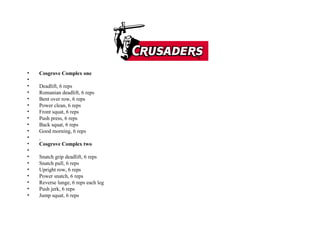 Cosgrove Complex one   Deadlift, 6 reps  Romanian deadlift, 6 reps  Bent over row, 6 reps  Power clean, 6 reps  Front squat, 6 reps  Push press, 6 reps  Back squat, 6 reps  Good morning, 6 reps    Cosgrove Complex two   Snatch grip deadlift, 6 reps  Snatch pull, 6 reps  Upright row, 6 reps  Power snatch, 6 reps  Reverse lunge, 6 reps each leg  Push jerk, 6 reps  Jump squat, 6 reps  