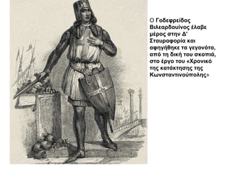 Ο  Γοδεφρείδος Βιλεαρδουίνος έλαβε μέρος στην Δ' Σταυροφορία και αφηγήθηκε τα γεγονότα, από τη δική του σκοπιά, στο έργο του «Χρονικό της κατάκτησης της Κωνσταντινούπολης »  