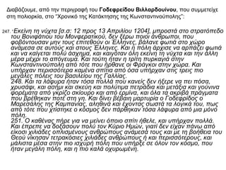 247. “ Εκείνη τη νύχτα [σ.σ: 12 προς 13 Απριλίου 1204], μπροστά στο στρατόπεδο του Βονιφάτιου του Μονφερατικού, δεν ξέρω ποιοι άνθρωποι, που φοβόντουσαν μην τους επιτεθούν οι Έλληνες, βάλανε φωτιά στο χώρο ανάμεσα σε αυτούς και στους Έλληνες. Και η πόλη άρχισε να αρπάζει φωτιά και να καίγεται πολύ άσχημα, και καιγόταν όλη εκείνη τη νύχτα και την άλλη μέρα μέχρι το απόγευμα. Και τούτη ήταν η τρίτη πυρκαγιά στην Κωνσταντινούπολη από τότε που ήρθανε οι Φράγκοι στην χώρα. Και υπήρχαν περισσότερα καμένα σπίτια από όσα υπήρχαν στις τρεις πιο μεγάλες πόλεις του βασιλείου της Γαλλίας.  248. Και τα λάφυρα ήταν τόσα πολλά που κανείς δεν ήξερε να πει πόσα, χρυσάφι, και ασήμι και σκεύη και πολύτιμα πετράδια και μετάξια και γούνινα φορέματα από γκρίζο σκίουρο και από ερμίνα, και όλα τα ακριβά πράγματα που βρέθηκαν ποτέ στη γη. Και δίνει βέβαιη μαρτυρία ο Γοδεφρίδος ο Μαρεσάλης της Καμπανίας, αληθινά και έχοντας σωστά τα λογικά του, πως από τότε που χτίστηκε ο κόσμος δεν πάρθηκαν τόσα λάφυρα από μια μόνο πόλη.  251. Ο καθένας πήρε για να μείνει όποιο σπίτι ήθελε, και υπήρχαν πολλά. Και έπρεπε να δοξάσουν πολύ τον Κύριο Ημών, γιατί δεν είχαν πάνω από είκοσι χιλιάδες οπλισμένους ανθρώπους ανάμεσά τους και με τη βοήθεια του Θεού νίκησαν τετρακόσιες χιλιάδες ανθρώπους ή και περισσότερους, και μάλιστα μέσα στην πιο ισχυρή πόλη που υπήρξε σε όλον τον κόσμο, που ήταν μεγάλη πόλη, και η πιο καλά οχυρωμένη.   Διαβάζουμε, από την περιγραφή του  Γοδεφρείδου Βιλλαρδουίνου , που συμμετείχε στη πολιορκία, στο “Χρονικό της Κατάκτησης της Κωνσταντινούπολης”:  
