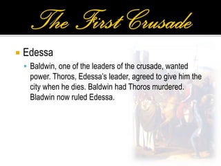  Edessa
 Baldwin, one of the leaders of the crusade, wanted
power. Thoros, Edessa’s leader, agreed to give him the
city when he dies. Baldwin had Thoros murdered.
Bladwin now ruled Edessa.
 