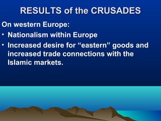 RESULTS of the CRUSADES
On western Europe:
• Nationalism within Europe
• Increased desire for “eastern” goods and
  increased trade connections with the
  Islamic markets.
 