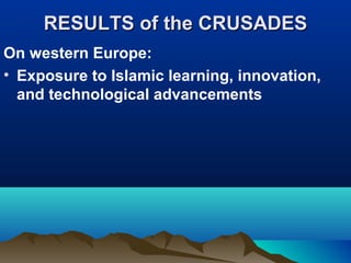 RESULTS of the CRUSADES
On western Europe:
• Exposure to Islamic learning, innovation,
  and technological advancements
 