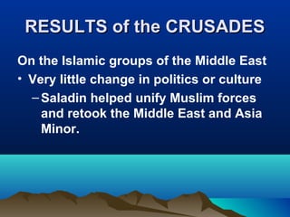 RESULTS of the CRUSADES
On the Islamic groups of the Middle East
• Very little change in politics or culture
  – Saladin helped unify Muslim forces
    and retook the Middle East and Asia
    Minor.
 