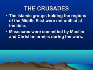 THE CRUSADES
• The Islamic groups holding the regions
  of the Middle East were not unified at
  the time.
• Massacres were committed by Muslim
  and Christian armies during the wars.
 