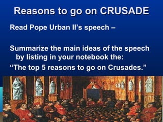Reasons to go on CRUSADE
Read Pope Urban II’s speech –

Summarize the main ideas of the speech
  by listing in your notebook the:
“The top 5 reasons to go on Crusades.”
 
