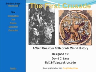Student Page
 [Teacher Page]


     Title
 Introduction
     Task
   Process
  Evaluation
  Conclusion




                  A Web Quest for 10th Grade World History
                                Designed by:
                                David C. Lang
                           Dcl18@zips.uakron.edu
    Credits              Based on a template from The WebQuest Page
 