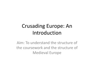 Crusading Europe: An
Introduction
Aim: To understand the structure of
the coursework and the structure of
Medieval Europe
 