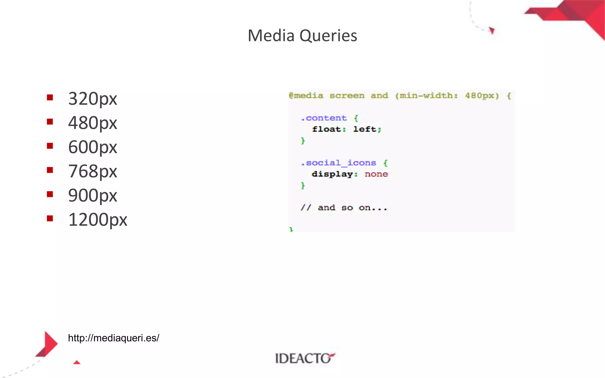 Media Queries








320px
480px
600px
768px
900px
1200px

http://mediaqueri.es/

 